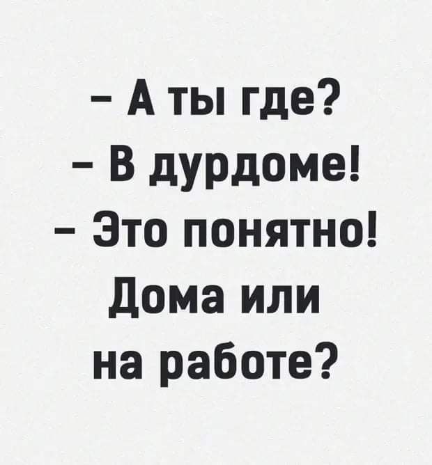 А ты где В дурдоме Это понятно Дома или на работе