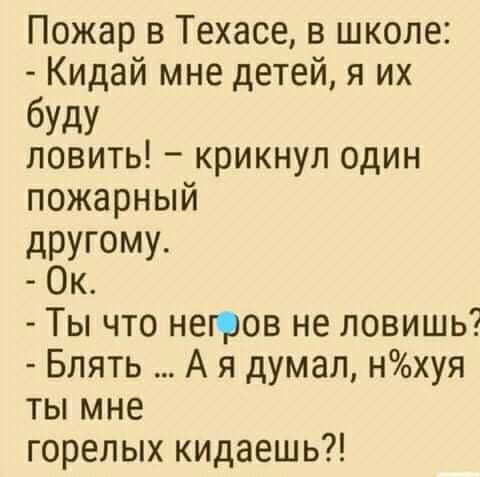 Пожар в Техасе в школе Кидай мне детей я их буду ловить крикнул один пожарный дРУГОМУ Ок Ты что негров не ловишь Блять А я думал нхуя ты мне горелых кидаешь
