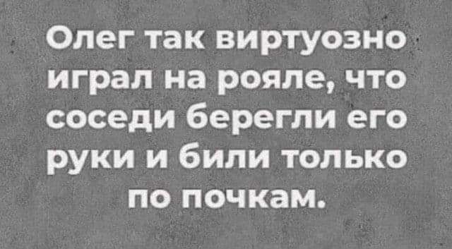 Олег так виртуозно играл на рояле что соседи берегли его руки и били только по почкам
