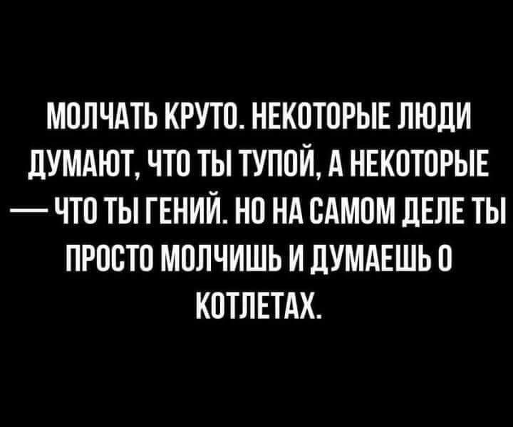 МОЛЧАТЬ КРУТО НЕКОТОРЫЕ ЛЮДИ дУМАЮТ ЧТО ТЫ ТУПОЙ д НЕКОТОРЫЕ ЧТО ТЫ ГЕНИЙ НО НА САМОМ ЛЕЛЕ ТЫ ПРООТО МОЛЧИШЬ И ЛУМАЕШЬ О КОТЛЕТАХ