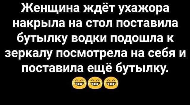 Женщина ждёт ухажора накрыла на стол поставила бутылку водки подошла к зеркалу посмотрела на себя и поставила ещё бутылку ОЁ