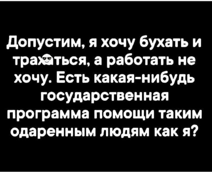 допустим я хочу бухать и трайться а работать не хочу Есть какая нибудь государственная программа помощи таким одаренным людям как я