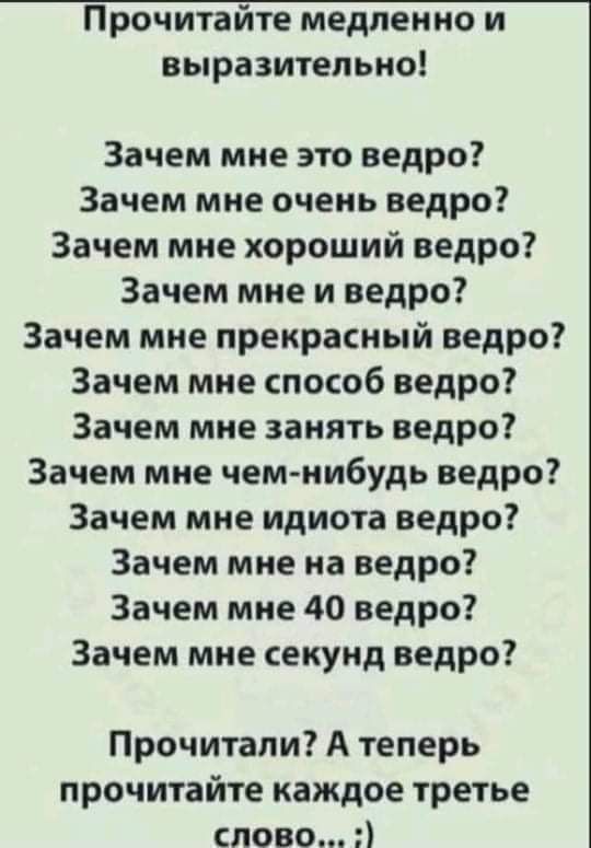 Прочитайте медленно и выразительно Зачем мне это ведро Зачем мне очень ведро Зачем мне хороший ведро Зачем мне и ведро Зачем мне прекрасный ведро Зачем мне способ ведро Зачем мне занять ведро Зачем мне чем нибудь ведро Зачем мне идиота ведро Зачем мне на ведро Зачем мне 40 ведро Зачем мне секунд ведро Прочитали А теперь прочитайте каждое третье слово