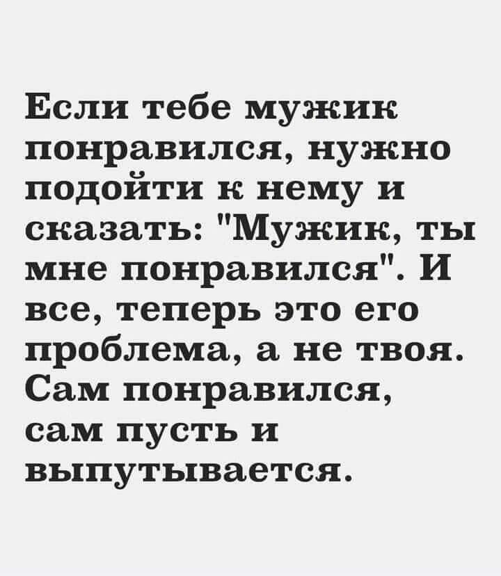 Если тебе мужик понравился нужно подойти к нему и сказать Мужик ты мне понравился И все теперь это его проблема а не твоя Сам понравился сам пусть и выпутывается