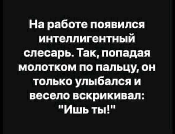 На работе появился интеллигентный слесарь Так попадая молотком по пальцу он только улыбался и весело вскрикивал Ишь ты