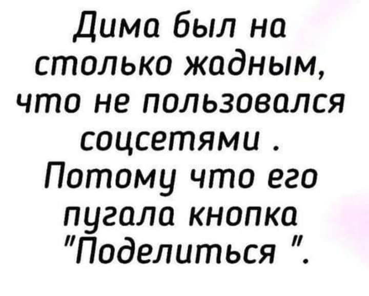 Дима был на столько жадным что не пользовался соцсетями Потому что его пугало кнопка Поделиться