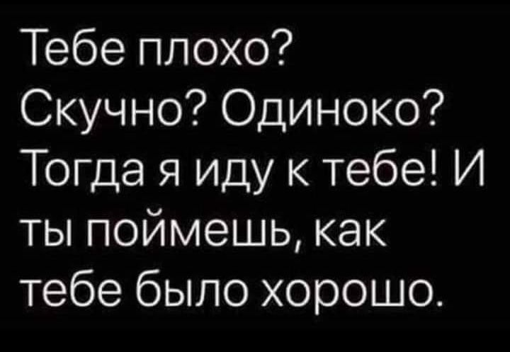 Тебе плохо Скучно Одиноко Тогда я иду к тебе И ты поймешь как тебе было хорошо