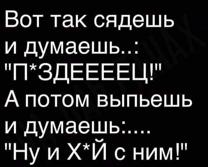 Вот так сядешь и думаешь ПЗДЕЕЕЕЦ А потом выпьешь и думаещьь Ну и ХИ с ним