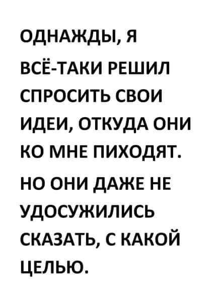 ОДНАЖДЫ я ВСЁ ТАКИ решил спросить свои ИДЕИ ОТКУДА они ко МНЕ пиходят но они ДАЖЕ не удосужились СКАЗАТЬ с КАКОЙ цвл ью