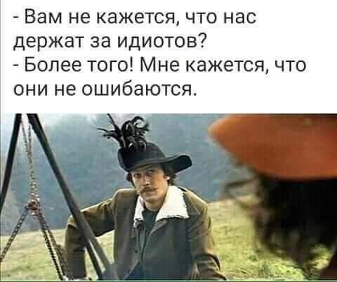 Вам не кажется что нас держат за идиотов Более того Мне кажется что они не ошибаются