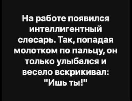 На работе появился интеллигентный слесарь Так попадая молотком по пальцу он только улыбался и весело вскрикивал Ишь ты