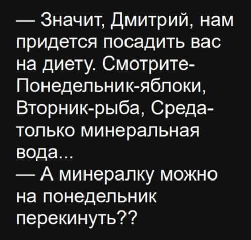 Значит дмитрий нам придется посадить вас на диету Смотрите Понедельник яблоки Вторник рыба Среда только минеральная вода А минералку можно на понедельник перекинуть