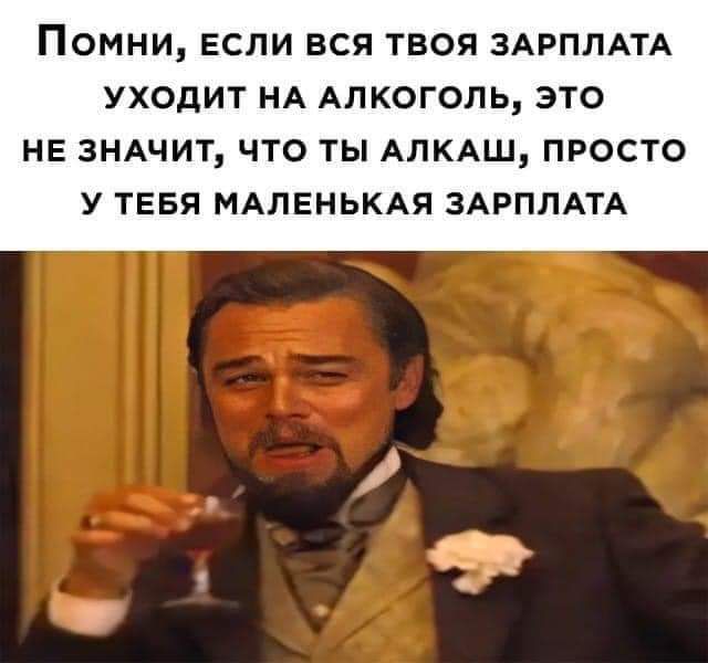 ПОМНИ ЕСЛИ ВСЯ ТВОЯ ЗАРПЛАТА УХОДИТ НА АЛКОГОЛЬ ЭТО НЕ ЗНАЧИТ ЧТО ТЫ АЛКАШ ПРОСТО У ТЕБЯ МАЛЕНЬКАЯ ЗАРПЛАТА