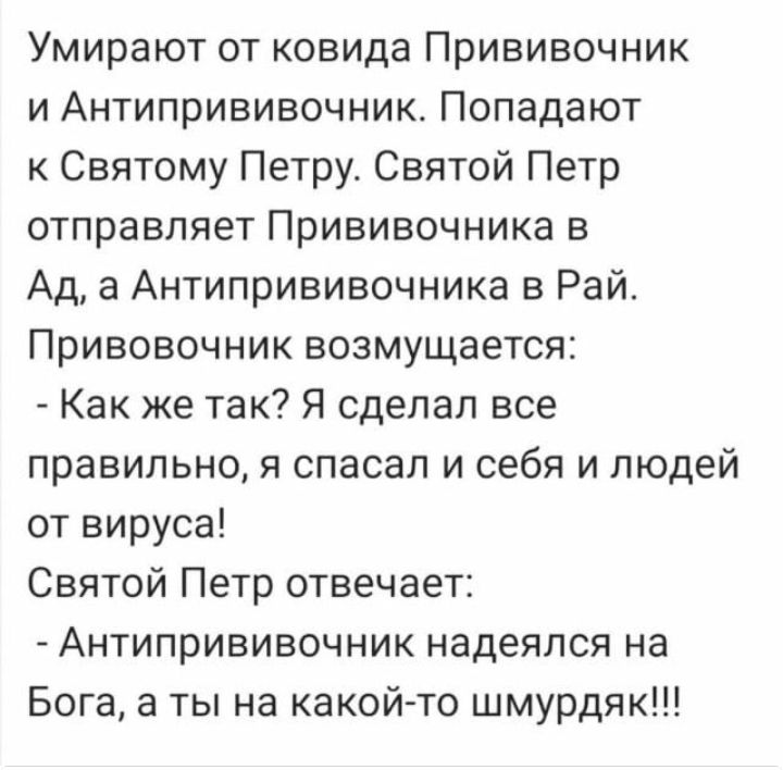Умирают от ковида Прививочник и Антипрививочник Попадают к Святому Петру Святой Петр отправляет Прививочника в Ад а Антипрививочника в Рай_ Привовочник возмущается Как же так Я сделал все правильно я спасал и себя и людей от вируса Святой Петр отвечает Антипрививочник надеялся на Бога а ты на какой то шмурдяк