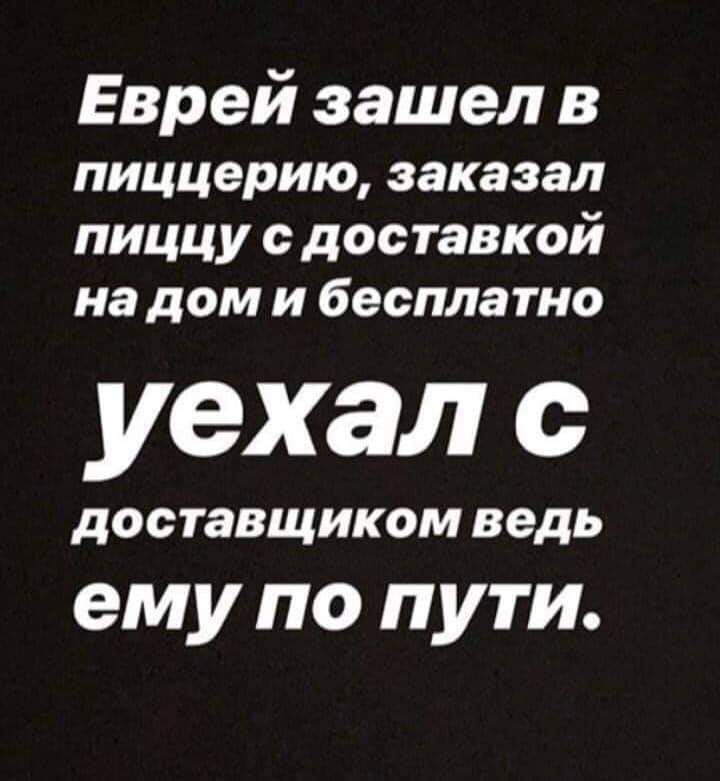 Еврей зашел в пиццерию заказал пиццу с доставкой на дом и бесплатно уехал с дОСТаВЩИКОМ ведь ему ПО ПУТИ