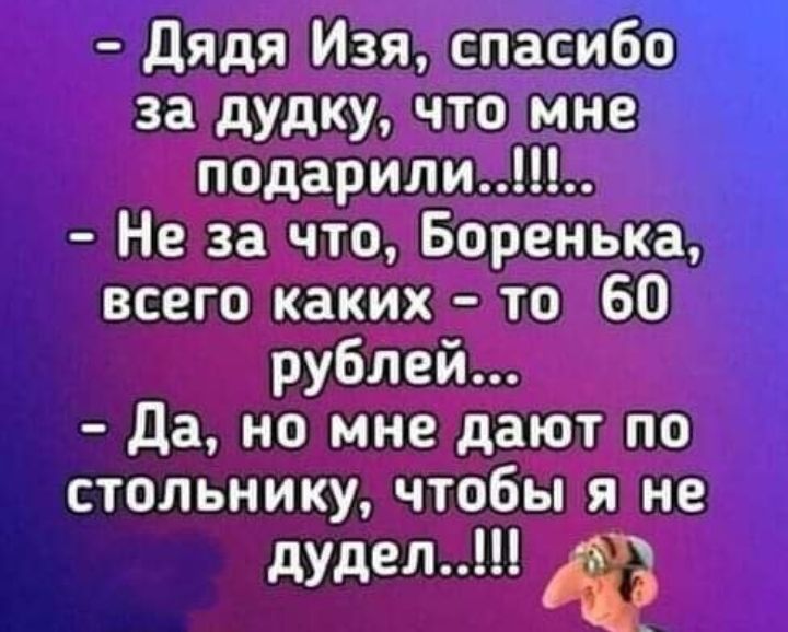 дядя Изя спасибо за дудку что мне подарили Не за что Боренька всего каких то 60 рублей _ Да но мне дают по стольнику чтобы я не