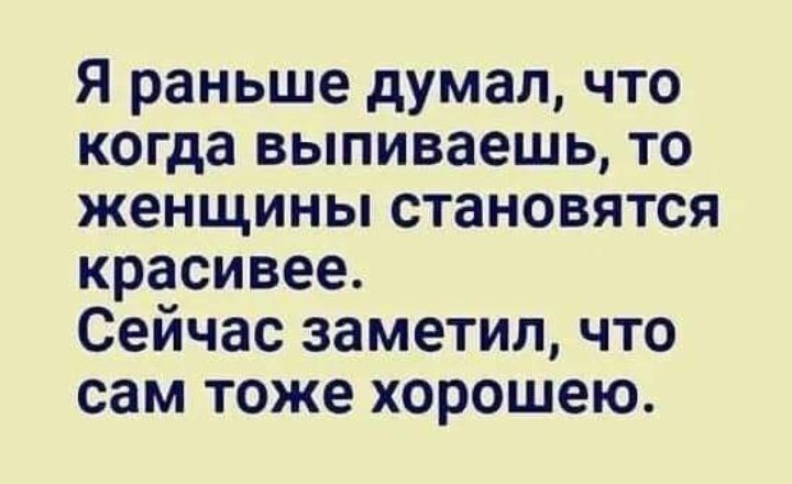 Я раньше думал что когда выпиваешь то женщины становятся красивее Сейчас заметил что сам тоже хорошею