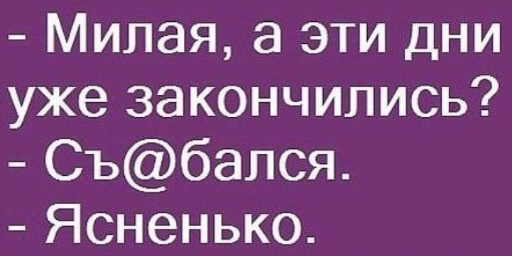 Милая а эти дни уже закончились Събался Ясненько