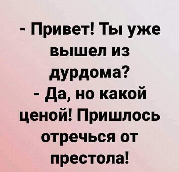 Привет Ты уже вышел из дурдома да но какой ценой Пришлось отречься от престола