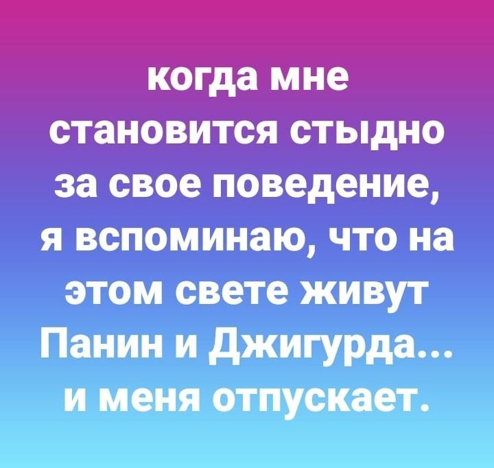 ОГД мне становится стыдно за свое поведение я вспоминаю что на этом свете живут Панин и джигурда и меня отпускает