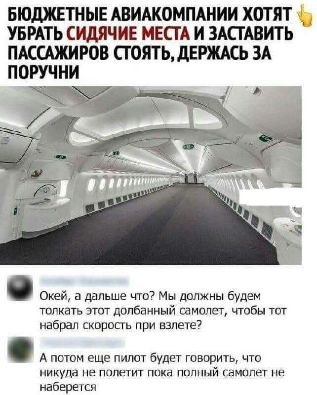 БЮДЖЕТНЫЕ АВИАКОМПАНИИ ХОТЯТ УБРАТЬ СИДЯЧИЕ МЕСТА И ЗАСТАВИТЬ ПАССАЖИРОВ СТОЯТЬ дЕРЖАСЬ ЗА ПОРУЧНИ Окей а дальше что Мы должны будем толкать этот долбанный самолет чтобы тот набрал скоросгь при взлете А потом еще пилот будет говорить что никуда не полетит ПОКЗ ПОЛНЫЙ СЗМОПЕТ не наберется