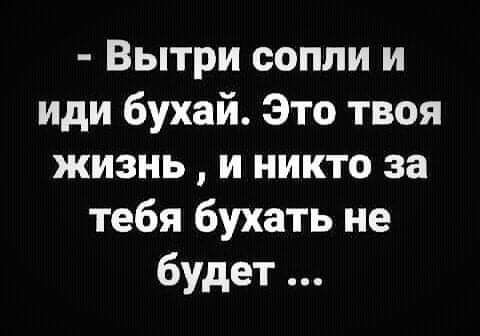 Вытри сопли и иди бухай Это твоя жизнь и никто за тебя бухать не будет