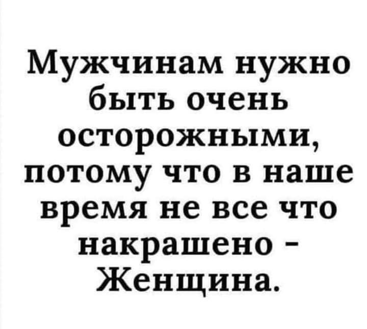 Мужчинам нужно быть очень осторожными потому что в наше время не все что накрашено Женщина