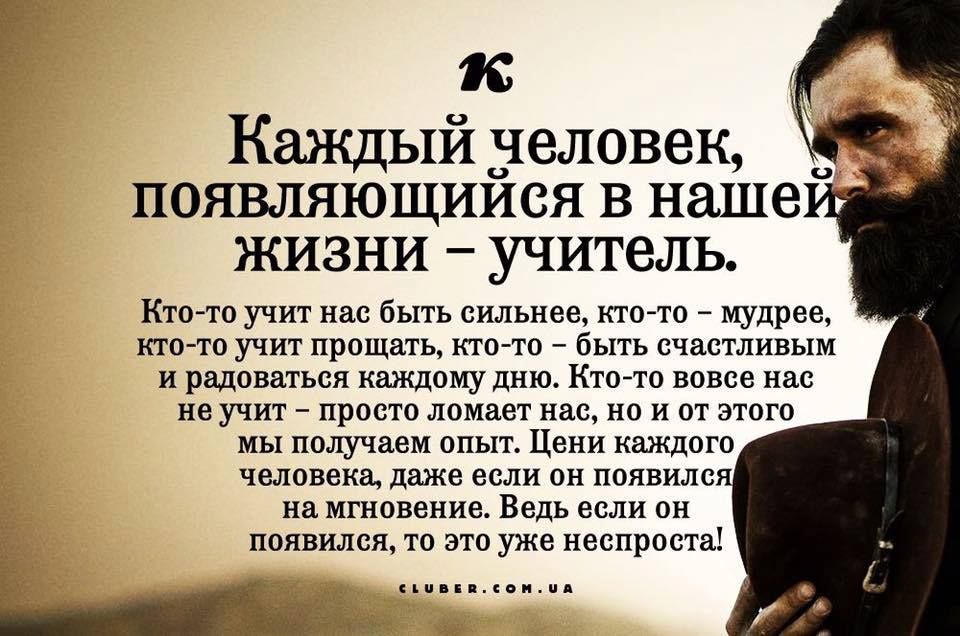 к Каждый 3еловек появляющиися в наше жизни учитель Кто то учит нас быть сильнее ктото мудрее кто то учит прощать кто то быть счастливым и радоваться каждому дню Ктото вовсе нас не учит просто ломает нас но и от этого мы получаем опыт Цени каждого человека даже если он появился на мгновение Ведь если он появился то это уже неспроста