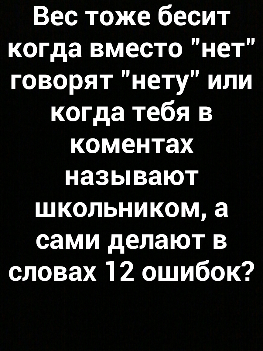 Вес тоже бесит когда вместо нет говорятнетуили когда тебя в коментах называют школьником а сами делают в словах 12 ошибок