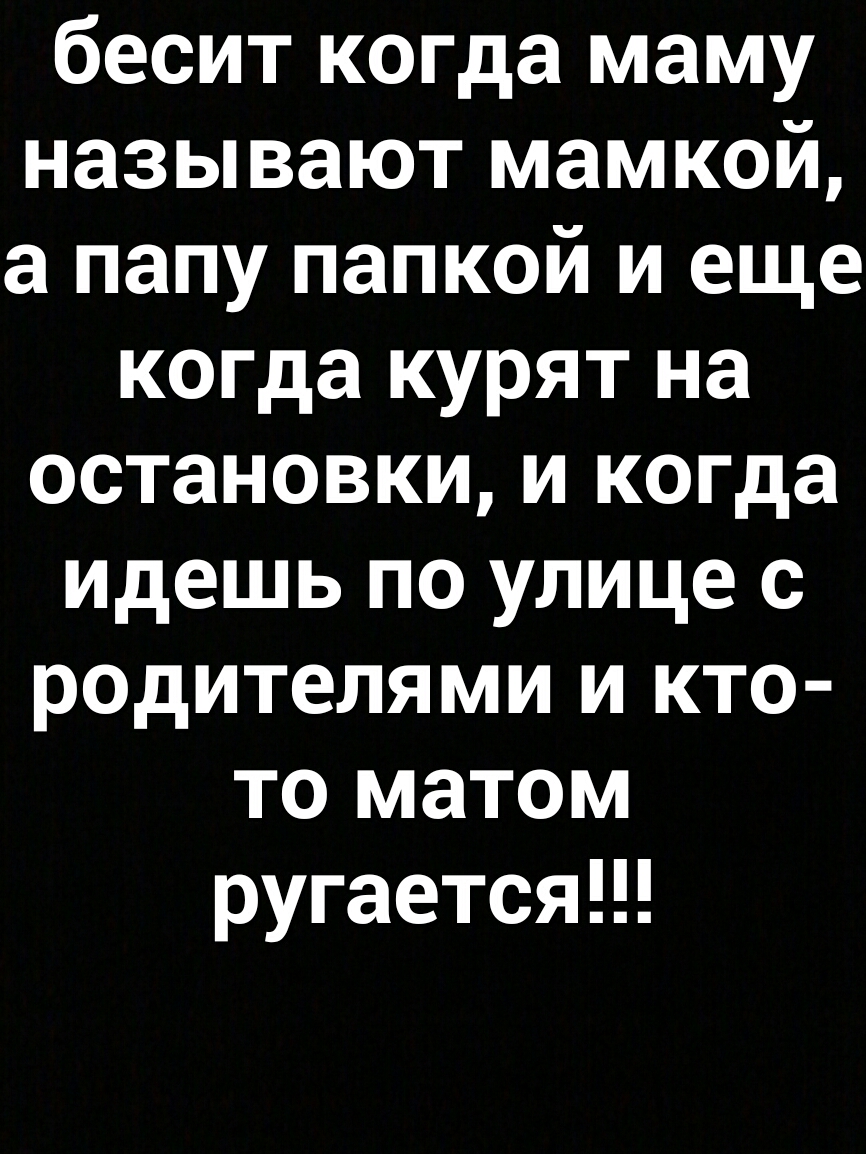 бесит когда маму называют мамкой а папу папкой и еще когда курят на остановки и когда идешь по улице с родителями и кто то матом ругается