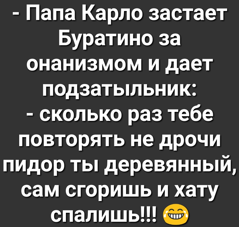 Папа Карло застает Буратино за онанизмом и дает подзатыльник сколько раз тебе повторять не дрочи пидор ты деревянный сам сгоришь и хату спалишь