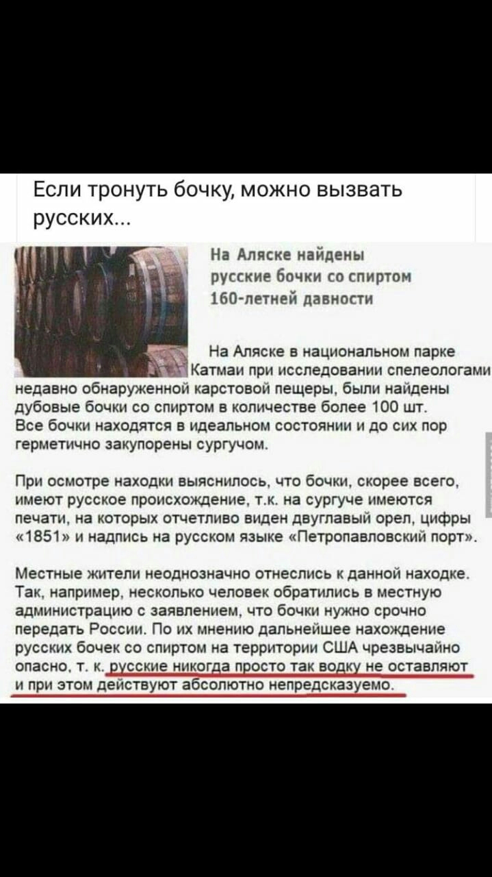 Если тронуть бочку можно вызвать русских На Аляске найдены русские бочки со спиртом 1604петней давности На Аляске в национальном парке ЕКатмаи при НССПедОВЗННН СПЕПЕОПОГЗМН недавно обнаруженнои карстовои пещеры были наидены дубовые бочки со спиртом в количестве более 100 шт Все бОЧКН находятся В идеальном СОСТОЯНИИ Н ДО СИХ пор герметично закупорены сургучом При осмотре находки выяснилось что бочк