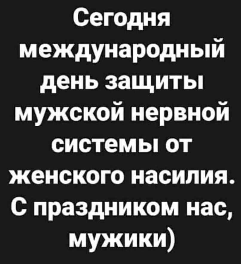 Сегодня международный день защиты мужской нервной системы от женского насилия С праздником нас мужики