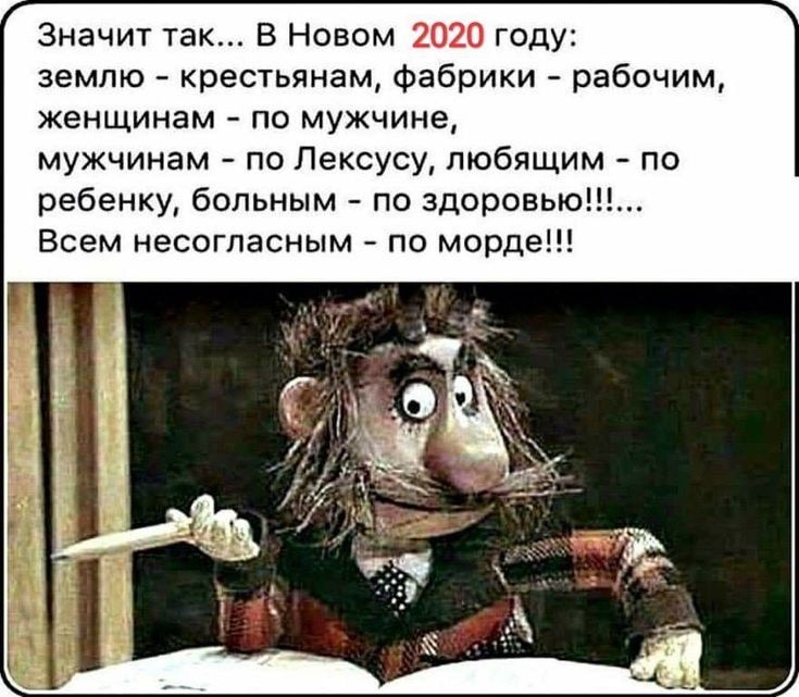 Значит так В Новом 2020 году землю крестьянам фабрики рабочим женщинам по мужчине мужчинам по Лексусу любящим о ребенку больным по здоровью Всем несогласным по морде