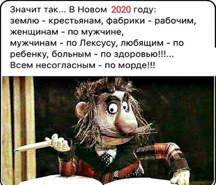 Значит так В Новом 2020 году землю крестьянам фабрики рабочим женщинам по мужчине мужчинам по Лексусу любящим о ребенку больным по здоровью Всем несогласным по морде