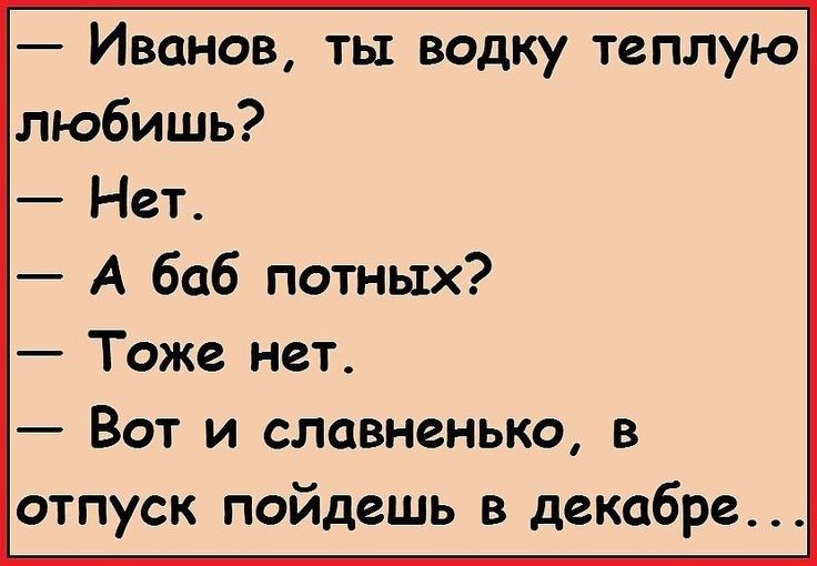 Иванов ты водку теплую любишь Нет А баб потных Тоже нет Вот и славненько в отпуск пойдешь в декабре