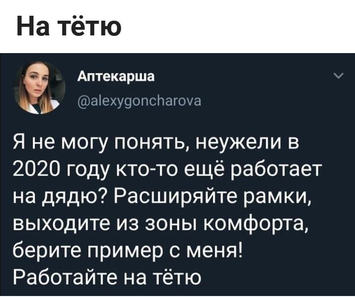 На тётю Аптекарша фаіеху9опсіюгоха Я не могу понять неужели в 2020 году кто то ещё работает на дядю Расширяйте рамки выходите из зоны комфорта берите пример с меня Работайте на тётю