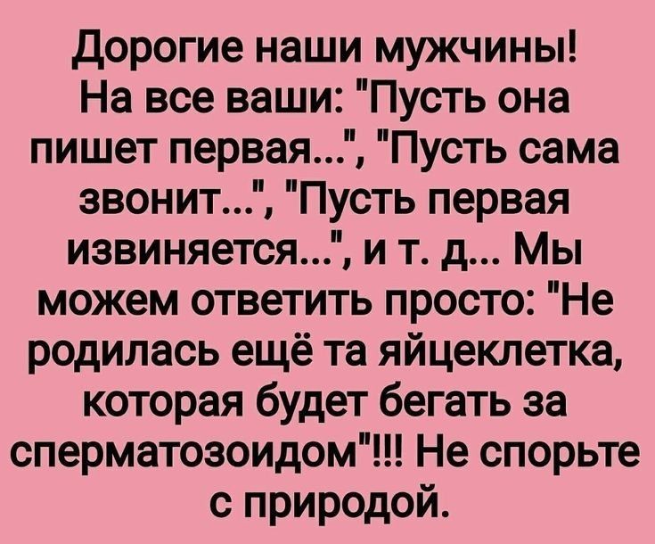 Дорогие наши мужчины На все ваши Пусть она пишет первая Пусть сама звонит Пусть первая извиняется и т д Мы можем ответить просто Не родилась ещё та яйцеклетка которая будет бегать за сперматозоидом Не спорьте с природой