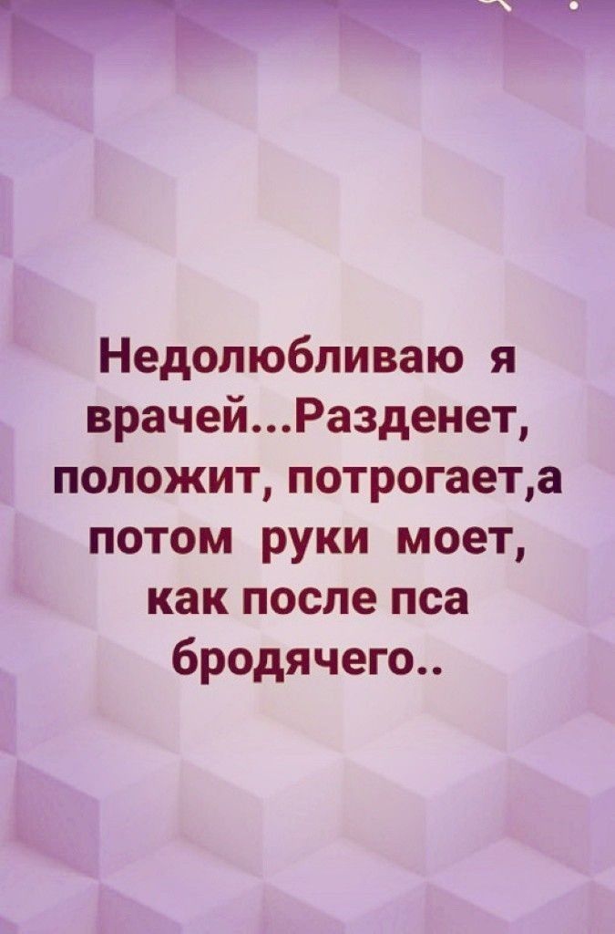 Недолюбливаю я врачейРазденет положит потрогаета потом руки моет как после пса бродячего