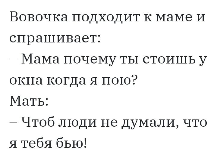 Вовочка подходит к маме И спрашивает Мама почему ты стоишь у окна когда я пою Мать Чтоб ЛЮДИ не думали что я тебя бью