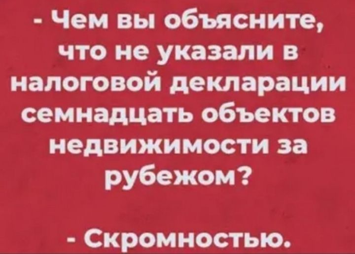 Чем вы объясните что не указали в налоговой декларации семнадцать объектов недвижимости за рубежом Скромностыо