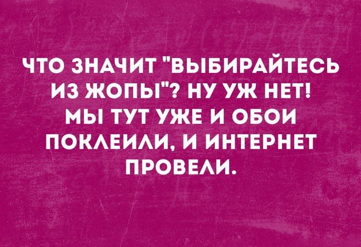 ЧТО ЗНАЧИТ ВЫБИРАЙТЕСЬ ИЗ ЖОПЫ НУ УЖ НЕТ МЫ ТУТ УЖЕ И ОБОИ ПОКАЕИАИ И ИНТЕРНЕТ ПРОВЕАИ