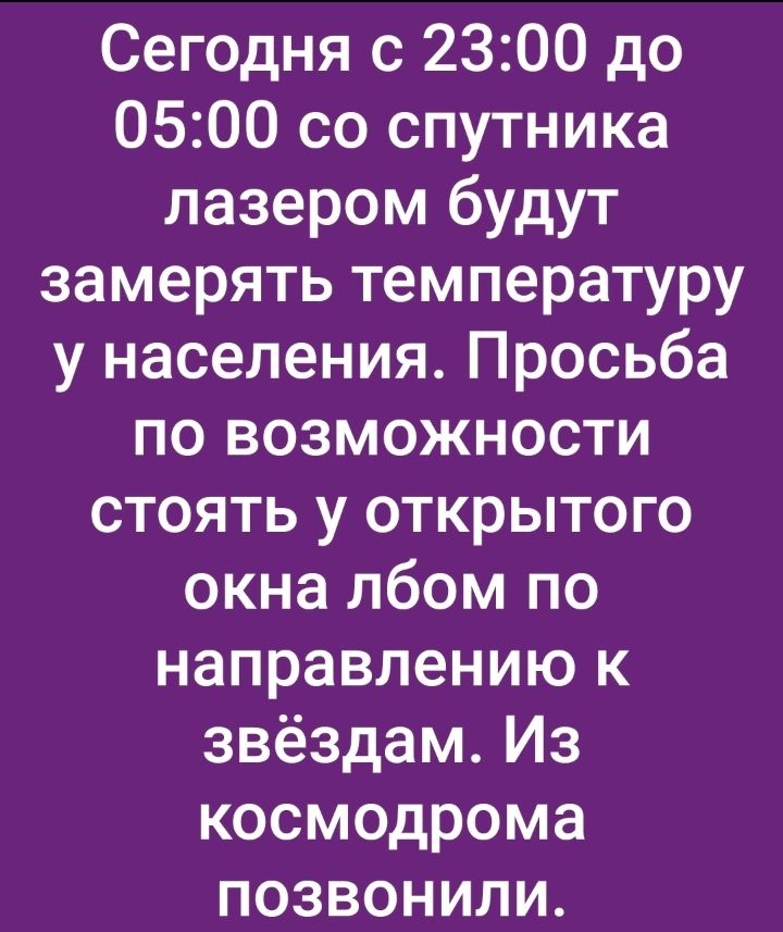 Сегодня с 2300 до 0500 со спутника лазером будут замерять температуру у населения Просьба по возможности стоять у открытого окна лбом по направлению к звёздам Из космодрома позвонили