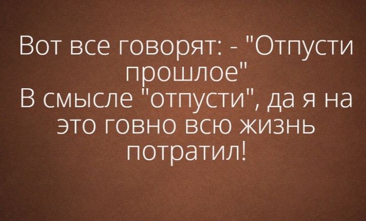 Вот все говорят Отпусти прошлое В смысле отпусти да я на это говно всю жизнь потратил