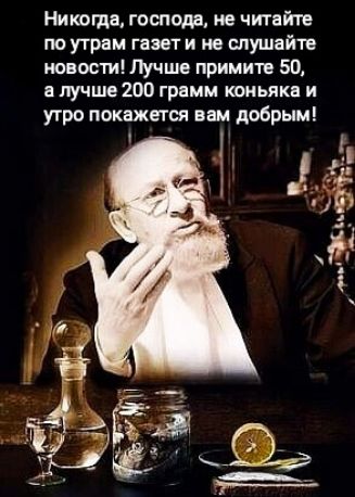 Никогда господа не читайте по утрам газет и не слушайте новости Лучше примите 50 а лучше 200 грамм коньяка и утро покажется вам добрым