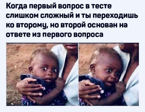Когда первый вопрос в тесте слишком сложный и ты переходишь ко второму но второй основан на ответе из первого вопроса