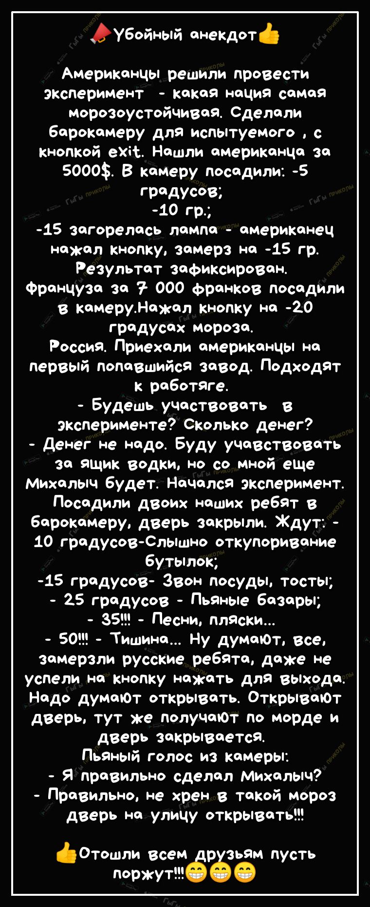 Убойный анекдот Американцы решили провести эксперимент какая нация самая морозоустойчивая Сделали барокамеру для испытуемого с кнопкой ет Нашли американца за 5000 В камеру посадили 5 ГРдУсВ 10 гр 15 загорелась лампа американец нажал кнопку замерз на 15 гр Результат зафиксирован Француза за 7 000 франков посадили в камеруНажал кнопку на 20 градусах мороза Россия Приехали американцы на первый попавш