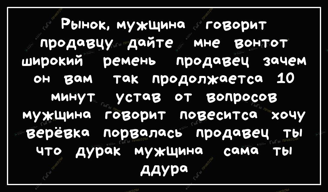 Рынок мужщино говорит продавцу дайте мне вонтот широкий ремень продавец зачем он вам так продолжчетсо 10 минут устав от вопросов мужщино говорит повеситсе хочу верёвки порвалось продавец ты что дурак мужщино сома ты ддУР