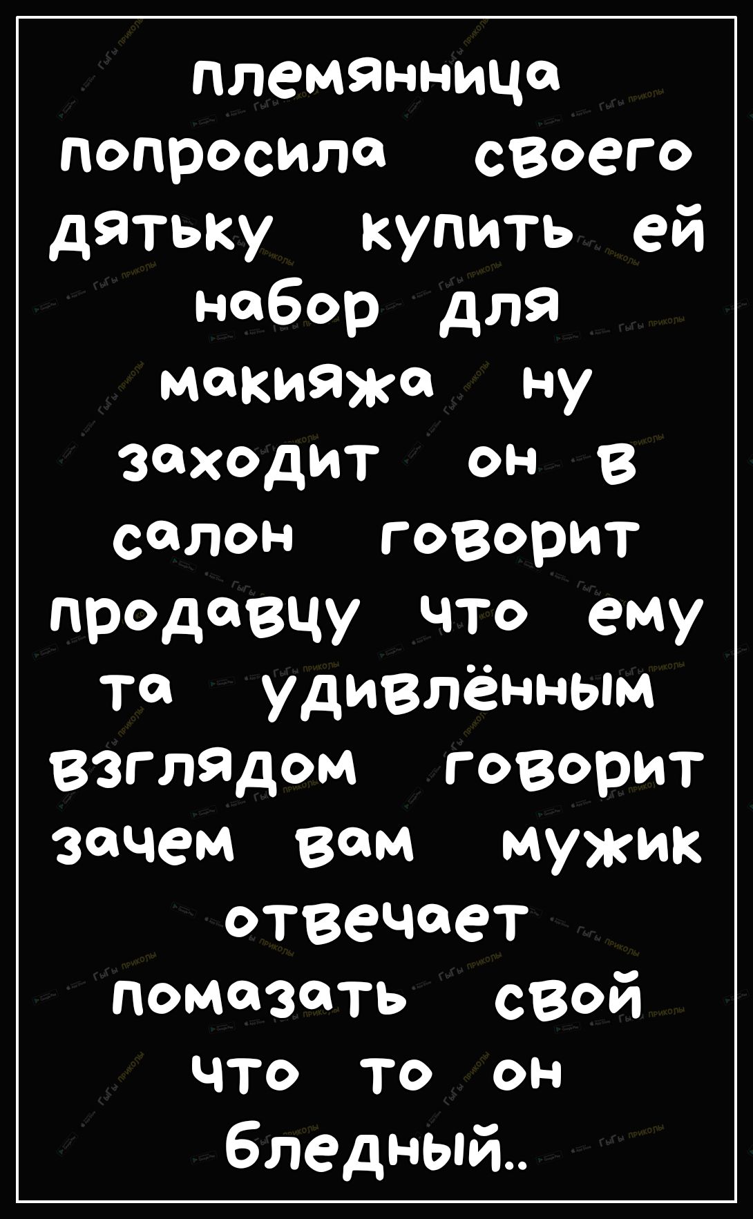 племянницо попросила своего дятьку купить ей набор для макияжа ну заходит ОН 8 салон говорит продавцу что ему то удивлённым взглядом говорит зочем вам мужик отвечает помазать свай ЧТО ТО ОН бледный