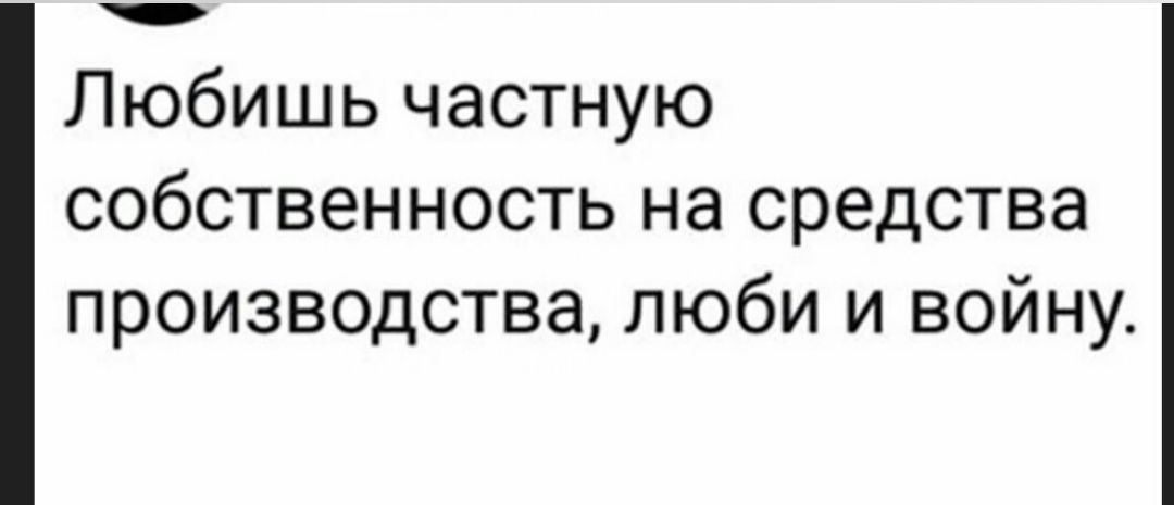 Любишь частную собственность на средства производства люби и войну